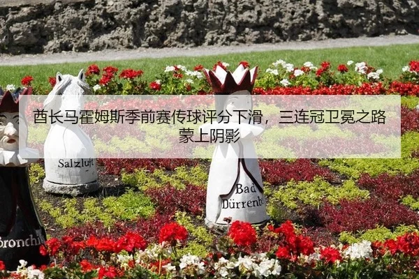酋长马霍姆斯季前赛传球评分下滑，三连冠卫冕之路蒙上阴影