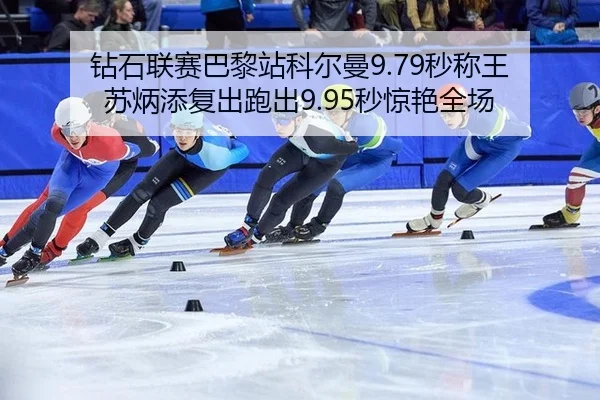 钻石联赛巴黎站科尔曼9.79秒称王 苏炳添复出跑出9.95秒惊艳全场
