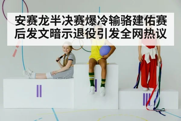 安赛龙半决赛爆冷输骆建佑赛后发文暗示退役引发全网热议