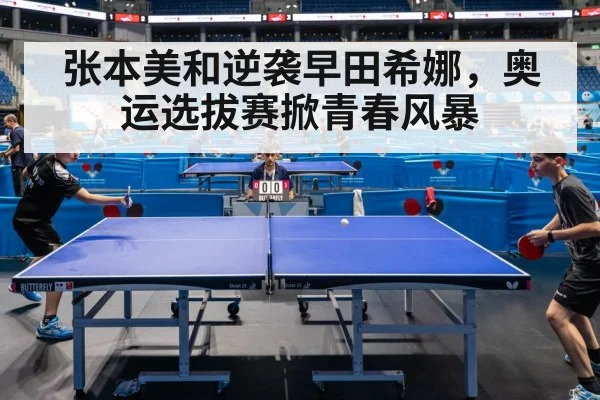张本美和逆袭早田希娜，奥运选拔赛掀青春风暴
