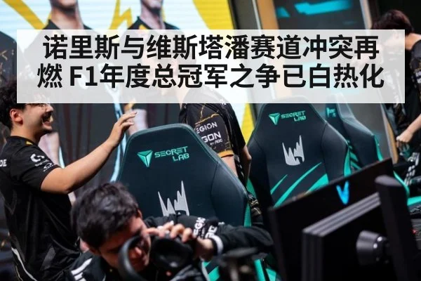 诺里斯与维斯塔潘赛道冲突再燃 F1年度总冠军之争已白热化