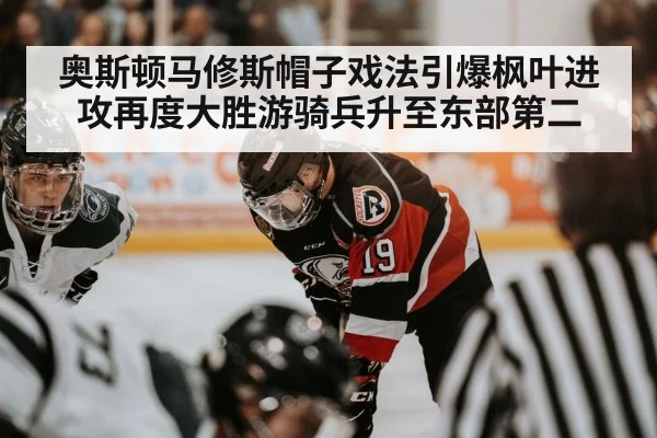 奥斯顿马修斯帽子戏法引爆枫叶进攻再度大胜游骑兵升至东部第二