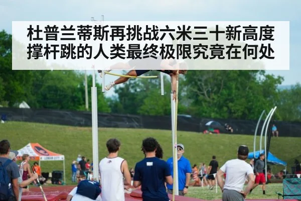 杜普兰蒂斯再挑战六米三十新高度撑杆跳的人类最终极限究竟在何处