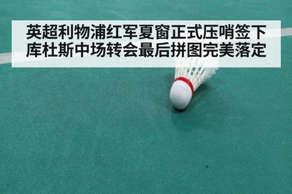英超利物浦红军夏窗正式压哨签下库杜斯中场转会最后拼图完美落定