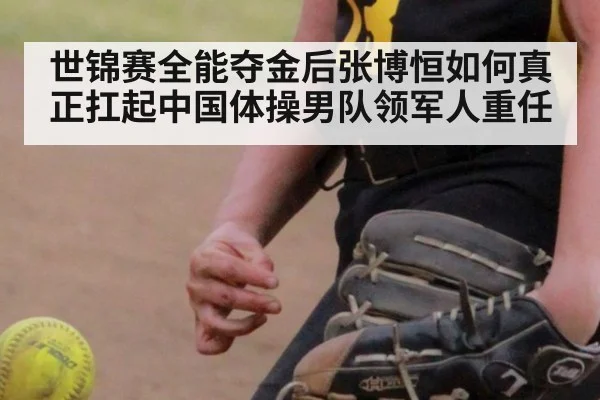 世锦赛全能夺金后张博恒如何真正扛起中国体操男队领军人重任