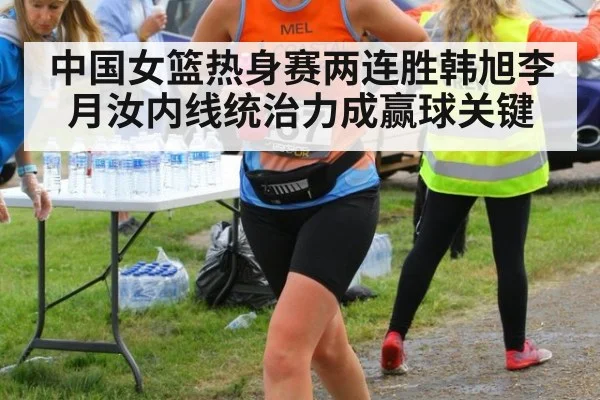 中国女篮热身赛两连胜韩旭李月汝内线统治力成赢球关键
