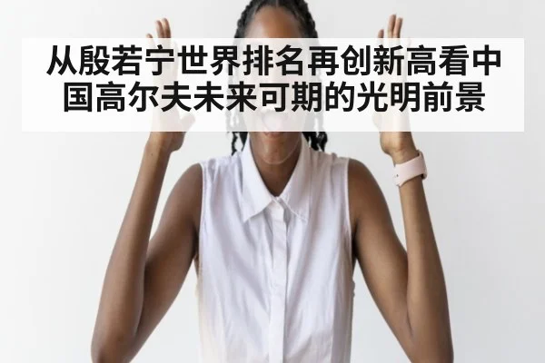 从殷若宁世界排名再创新高看中国高尔夫未来可期的光明前景