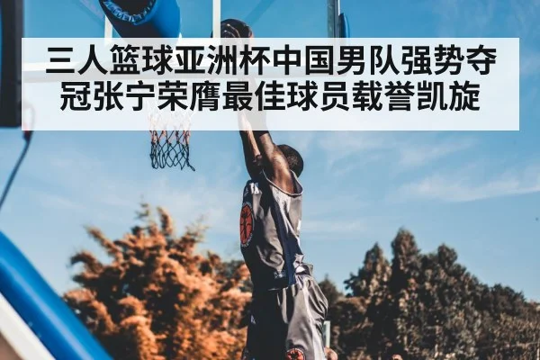 三人篮球亚洲杯中国男队强势夺冠张宁荣膺最佳球员载誉凯旋