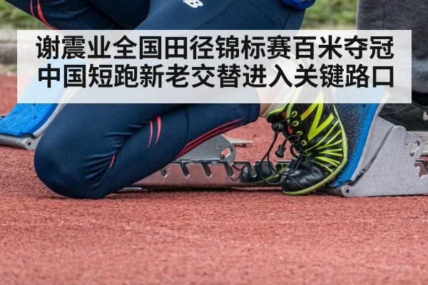 谢震业全国田径锦标赛百米夺冠 中国短跑新老交替进入关键路口