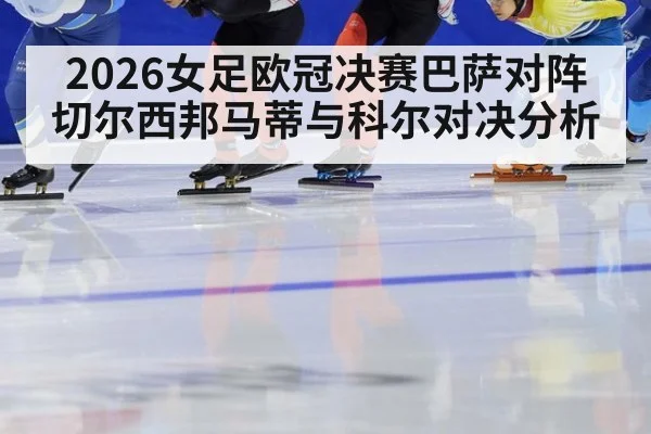 2026女足欧冠决赛巴萨对阵切尔西邦马蒂与科尔对决分析